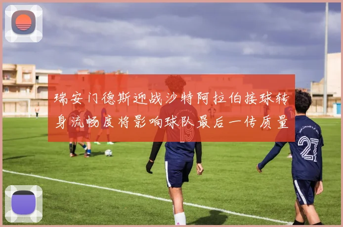 瑞安门德斯迎战沙特阿拉伯接球转身流畅度将影响球队最后一传质量