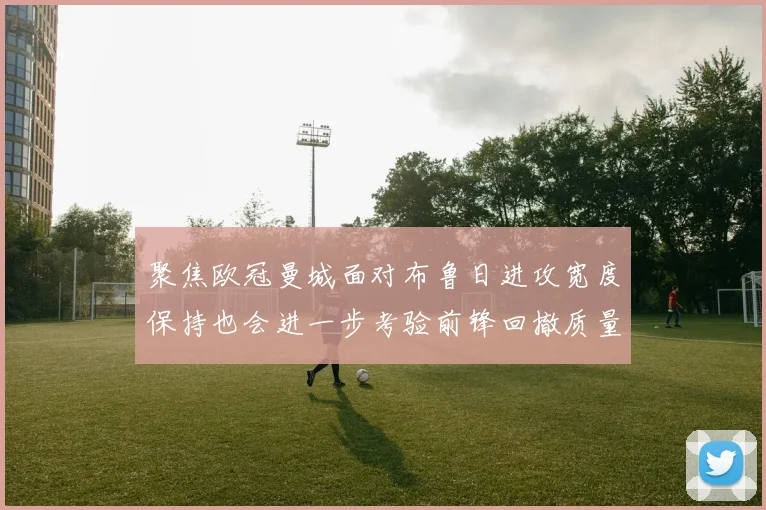聚焦欧冠曼城面对布鲁日进攻宽度保持也会进一步考验前锋回撤质量