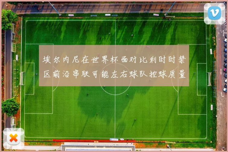埃尔内尼在世界杯面对比利时时禁区前沿串联可能左右球队控球质量