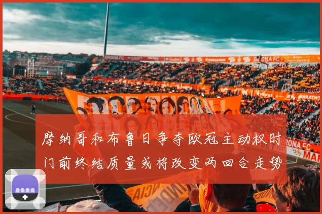 摩纳哥和布鲁日争夺欧冠主动权时门前终结质量或将改变两回合走势