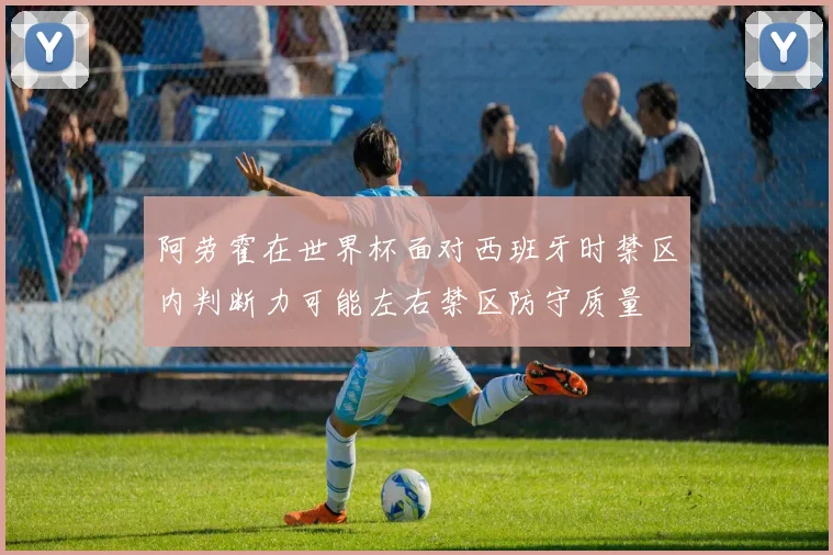 阿劳霍在世界杯面对西班牙时禁区内判断力可能左右禁区防守质量