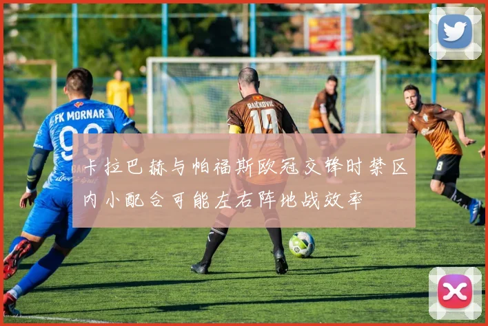 卡拉巴赫与帕福斯欧冠交锋时禁区内小配合可能左右阵地战效率