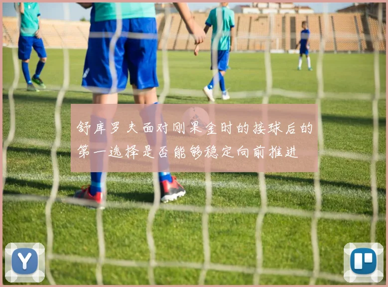 舒库罗夫面对刚果金时的接球后的第一选择是否能够稳定向前推进
