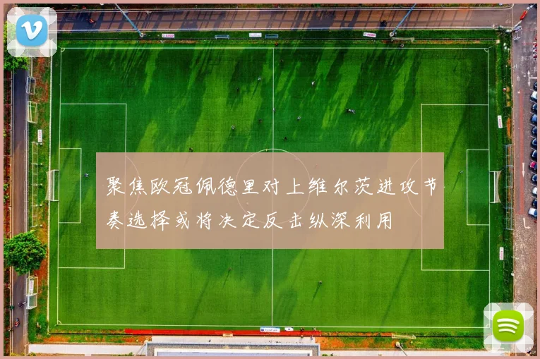 聚焦欧冠佩德里对上维尔茨进攻节奏选择或将决定反击纵深利用