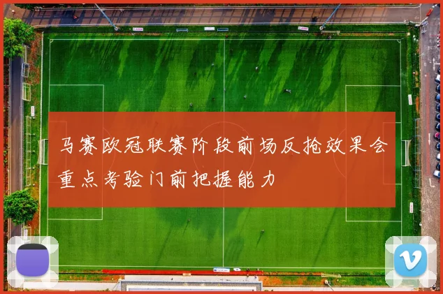 马赛欧冠联赛阶段前场反抢效果会重点考验门前把握能力