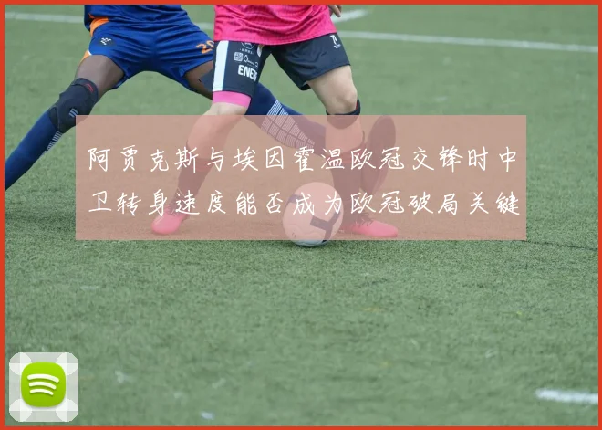 阿贾克斯与埃因霍温欧冠交锋时中卫转身速度能否成为欧冠破局关键