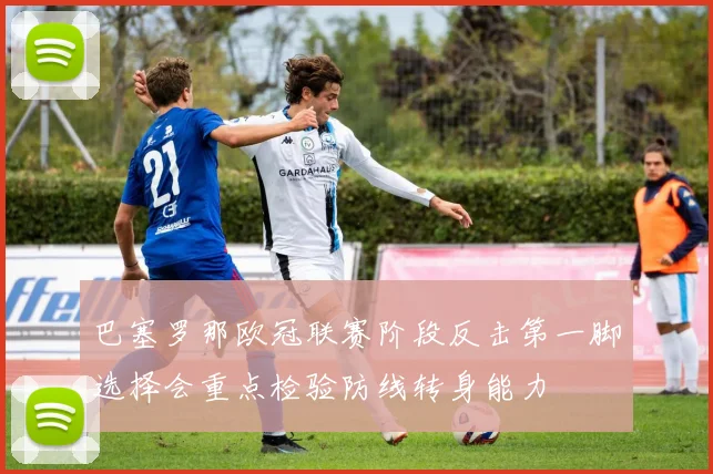 巴塞罗那欧冠联赛阶段反击第一脚选择会重点检验防线转身能力