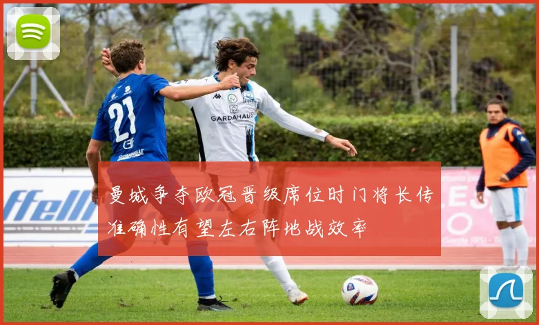 曼城争夺欧冠晋级席位时门将长传准确性有望左右阵地战效率