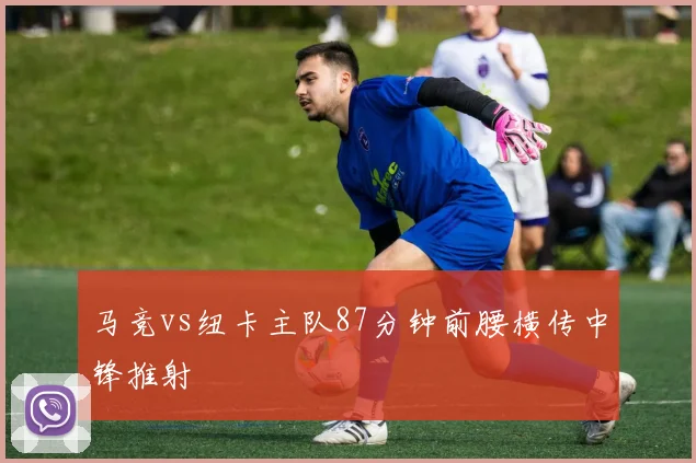马竞vs纽卡主队87分钟前腰横传中锋推射