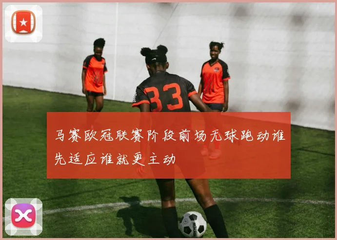 马赛欧冠联赛阶段前场无球跑动谁先适应谁就更主动