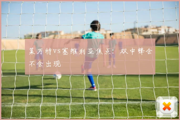 莱万特vs塞维利亚焦点：双中锋会不会出现