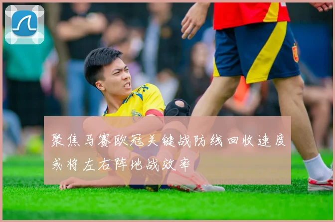 聚焦马赛欧冠关键战防线回收速度或将左右阵地战效率