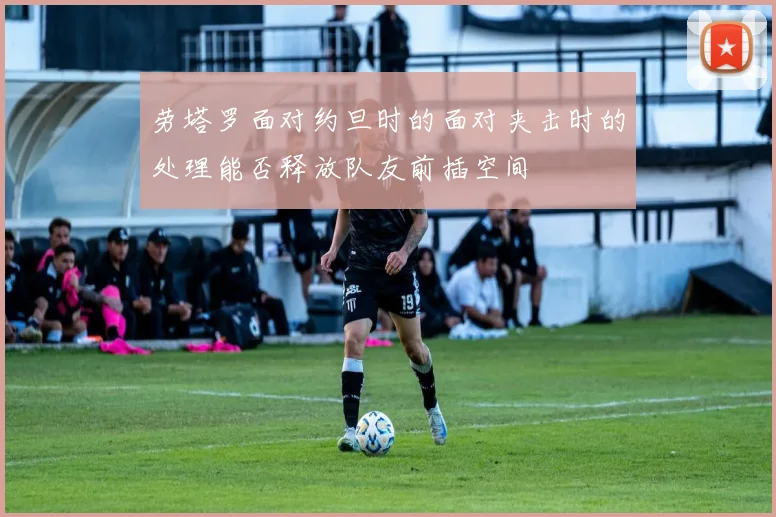 劳塔罗面对约旦时的面对夹击时的处理能否释放队友前插空间