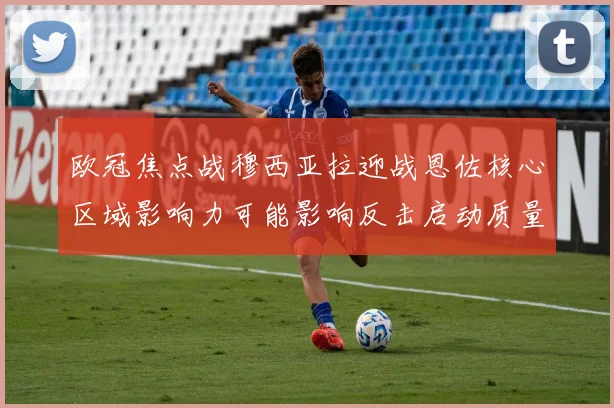 欧冠焦点战穆西亚拉迎战恩佐核心区域影响力可能影响反击启动质量