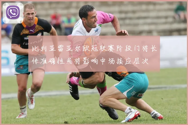 比利亚雷亚尔欧冠联赛阶段门将长传准确性或将影响中场接应层次