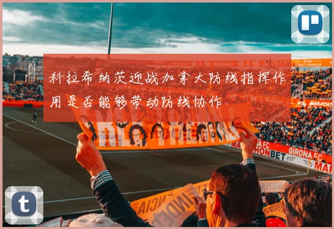科拉希纳茨迎战加拿大防线指挥作用是否能够带动防线协作