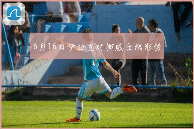 6月16日伊拉克对挪威出线形势