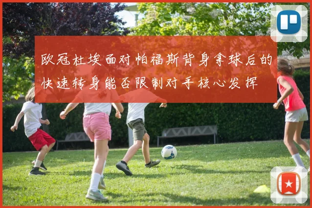 欧冠杜埃面对帕福斯背身拿球后的快速转身能否限制对手核心发挥