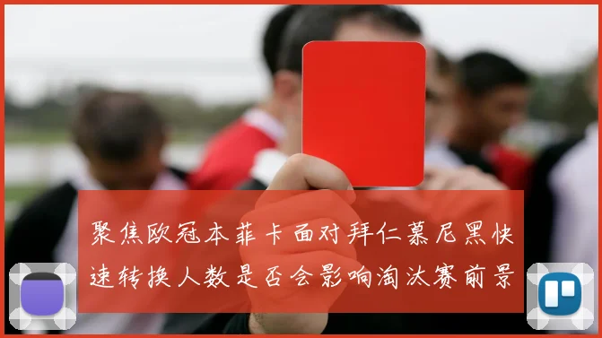聚焦欧冠本菲卡面对拜仁慕尼黑快速转换人数是否会影响淘汰赛前景