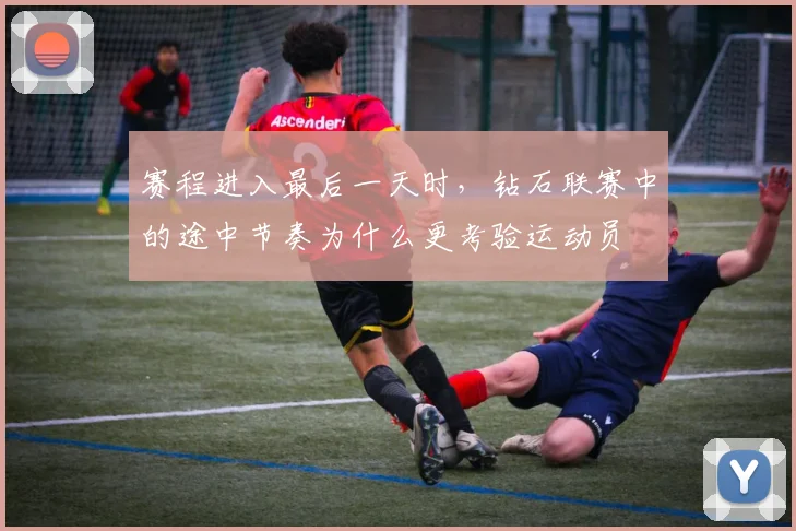 赛程进入最后一天时，钻石联赛中的途中节奏为什么更考验运动员