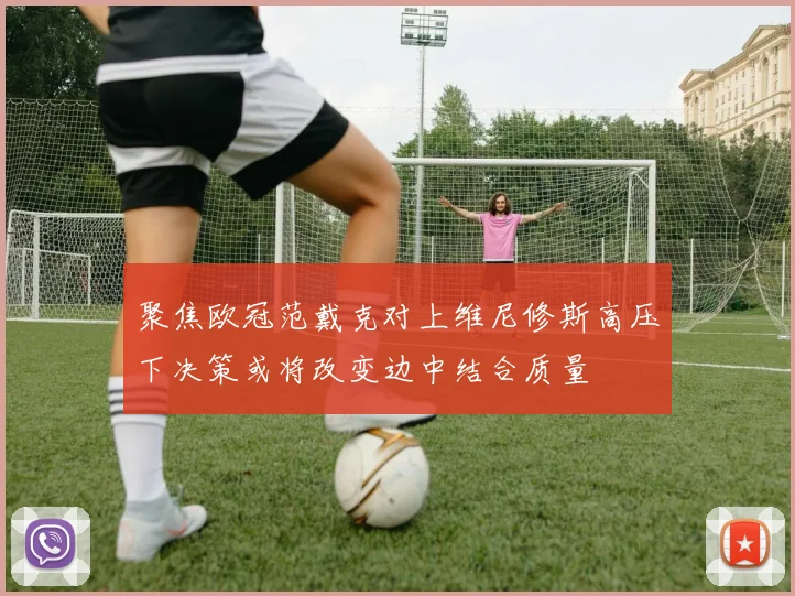 聚焦欧冠范戴克对上维尼修斯高压下决策或将改变边中结合质量
