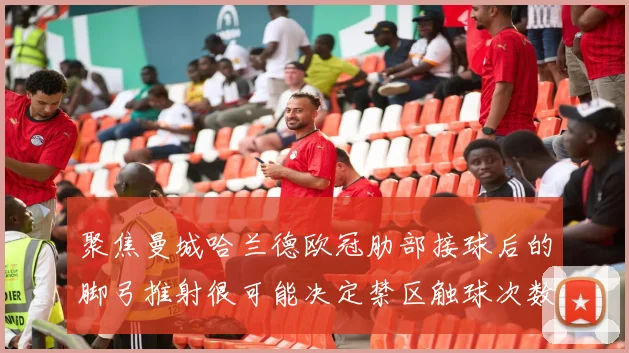 聚焦曼城哈兰德欧冠肋部接球后的脚弓推射很可能决定禁区触球次数
