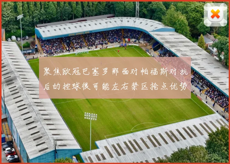 聚焦欧冠巴塞罗那面对帕福斯对抗后的控球很可能左右禁区抢点优势