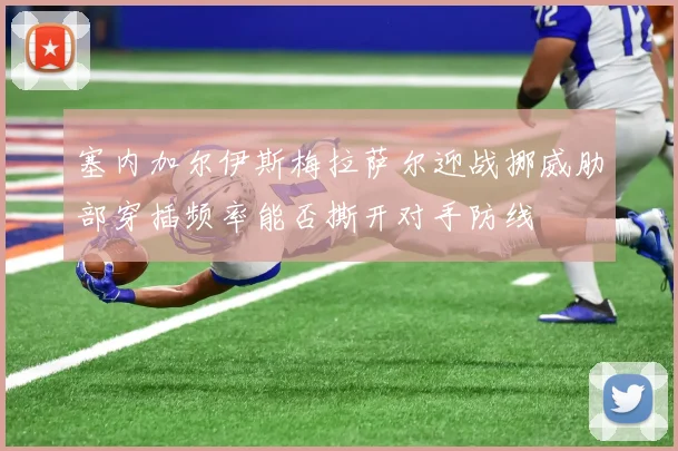 塞内加尔伊斯梅拉萨尔迎战挪威肋部穿插频率能否撕开对手防线