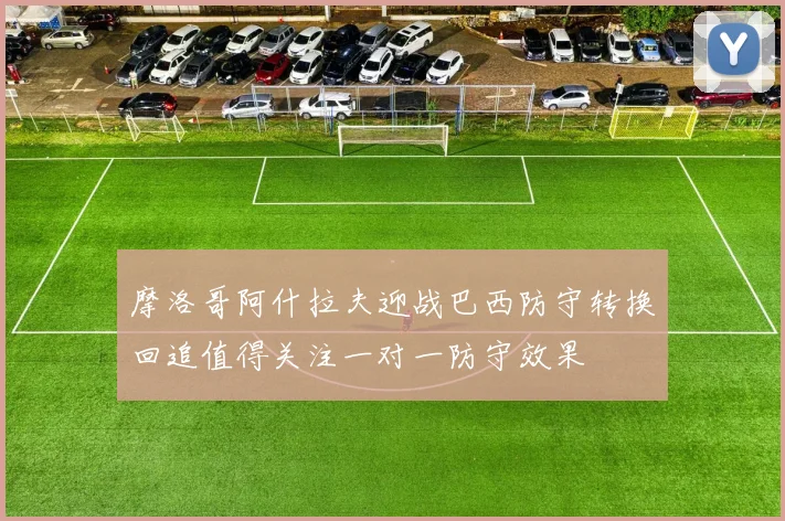 摩洛哥阿什拉夫迎战巴西防守转换回追值得关注一对一防守效果