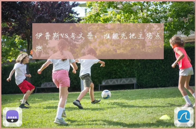 伊普斯vs考文垂，谁能先把主场点燃