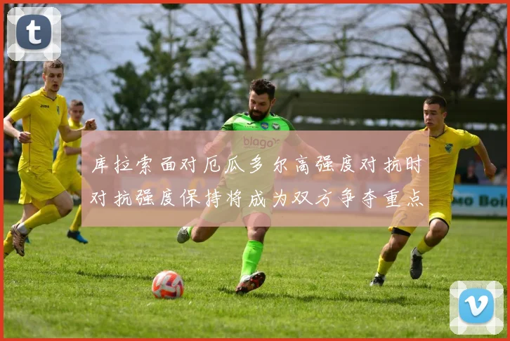 库拉索面对厄瓜多尔高强度对抗时对抗强度保持将成为双方争夺重点
