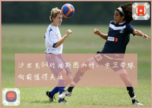 沙尔克04对话斯图加特，中卫带球向前值得关注