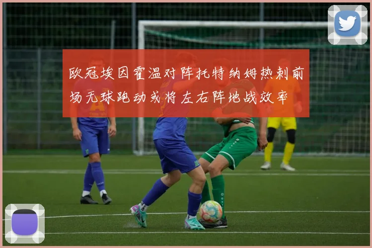 欧冠埃因霍温对阵托特纳姆热刺前场无球跑动或将左右阵地战效率