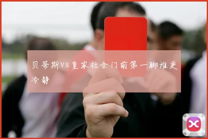 贝蒂斯vs皇家社会门前第一脚谁更冷静