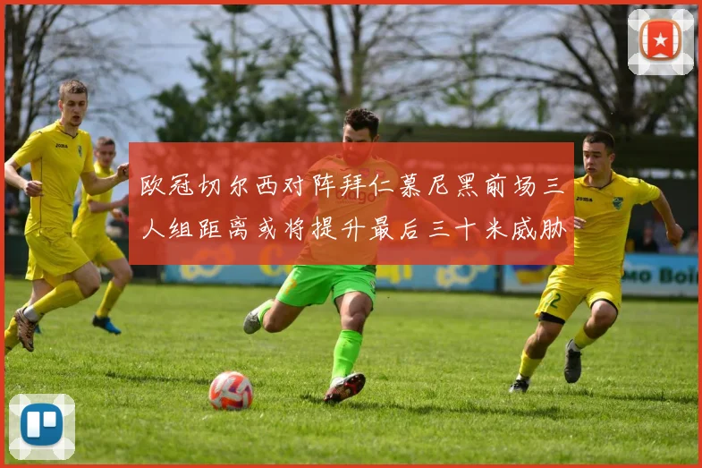 欧冠切尔西对阵拜仁慕尼黑前场三人组距离或将提升最后三十米威胁