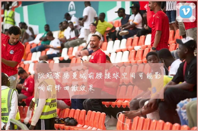 欧冠赛场曼城前腰接球空间可能影响前锋回撤效果